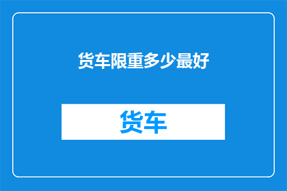 货车限重多少最好(货车的限重标准是多少？)