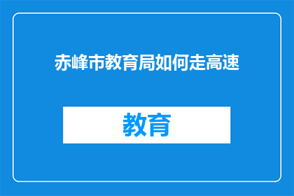 赤峰市教育局如何走高速(赤峰市教育局如何便捷地通过高速公路前往目的地？)