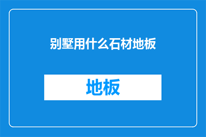 别墅用什么石材地板(别墅装修时，您会选择哪种石材地板？)