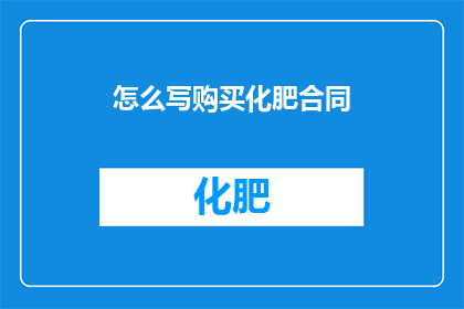 怎么写购买化肥合同(如何撰写一份有效的购买化肥合同？)