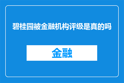 碧桂园被金融机构评级是真的吗(碧桂园是否被金融机构正式评级？)
