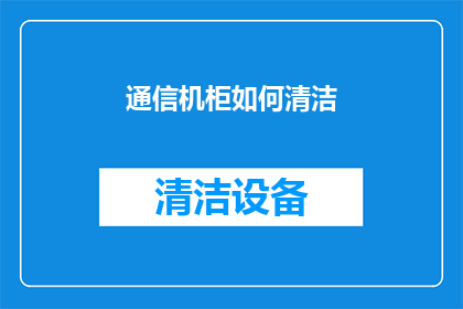 通信机柜如何清洁(如何有效清洁通信机柜以保持设备性能和延长使用寿命？)