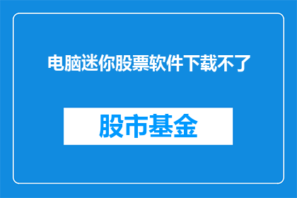 电脑迷你股票软件下载不了(电脑迷你股票软件下载失败，您是否遇到同样的问题？)