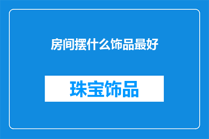 房间摆什么饰品最好(房间装饰的最佳饰品选择是什么？)