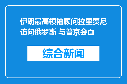 伊朗最高领袖顾问拉里贾尼访问俄罗斯 与普京会面