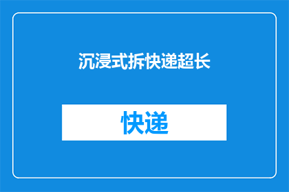 沉浸式拆快递超长(如何体验一场真正的沉浸式拆快递盛宴？)