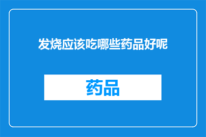 发烧应该吃哪些药品好呢(发烧时应该服用哪些药物？)