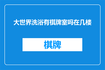 大世界洗浴有棋牌室吗在几楼(大世界洗浴中心是否设有棋牌室，以及具体位于几楼？)