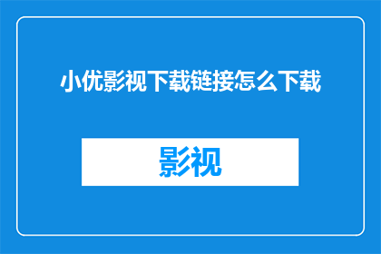 小优影视下载链接怎么下载(如何获取小优影视的下载链接？)