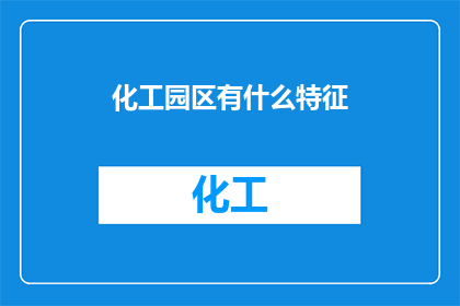 化工园区有什么特征(化工园区的显著特征是什么？)