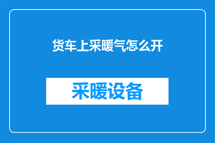 货车上采暖气怎么开(如何正确开启货车上的暖气系统？)