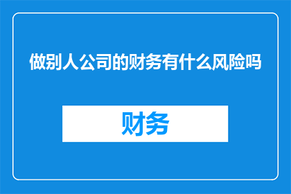 做别人公司的财务有什么风险吗(担任他人企业财务职位可能面临哪些风险？)