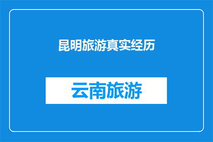 昆明旅游真实经历(昆明旅游的真实体验：一段难忘的旅程，你准备好探索了吗？)