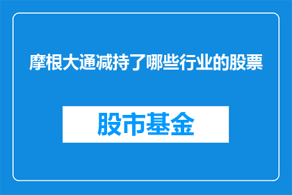 摩根大通减持了哪些行业的股票(摩根大通减持了哪些行业的股票？)