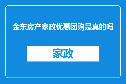 金东房产家政优惠团购是真的吗(金东房产家政团购优惠活动的真实性如何？)