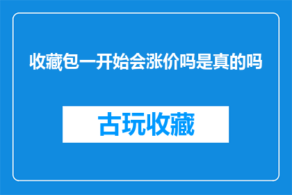 收藏包一开始会涨价吗是真的吗(收藏包价格是否会随时间上涨？这是一个值得探讨的问题)