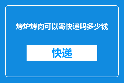 烤炉烤肉可以寄快递吗多少钱(烤炉烤肉能否通过快递服务送达？费用如何计算？)