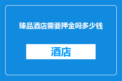 臻品酒店需要押金吗多少钱(臻品酒店是否需缴纳押金？押金金额是多少？)