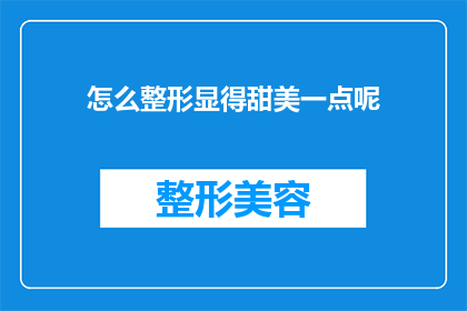 怎么整形显得甜美一点呢(如何通过整形手术来塑造更加甜美的外貌？)