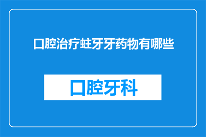 口腔治疗蛀牙牙药物有哪些(询问口腔治疗中用于预防和治疗蛀牙的药物种类有哪些？)