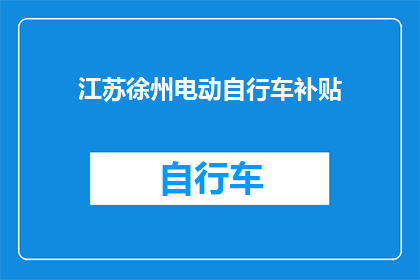 江苏徐州电动自行车补贴(江苏徐州电动自行车补贴政策是否已更新？)
