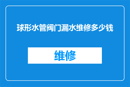 球形水管阀门漏水维修多少钱(球形水管阀门漏水维修的费用是多少？)