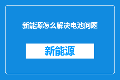 新能源怎么解决电池问题(如何有效解决新能源电池面临的挑战？)