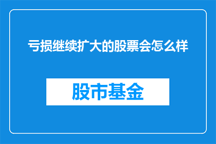 亏损继续扩大的股票会怎么样(亏损持续扩大的股票将如何影响投资者？)