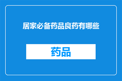 居家必备药品良药有哪些(居家必备药品清单：您知道哪些是真正的良药吗？)