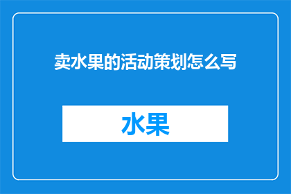 卖水果的活动策划怎么写(如何撰写一份吸引顾客参与的水果销售活动策划？)
