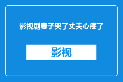 影视剧妻子哭了丈夫心疼了(妻子在影视剧中流泪，丈夫如何感受到心疼？)