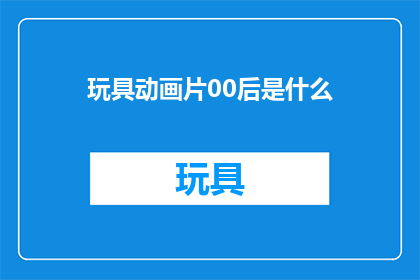 玩具动画片00后是什么(00后对玩具动画片的喜好是什么？)