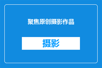 聚焦原创摄影作品(如何聚焦并欣赏原创摄影作品的魅力？)