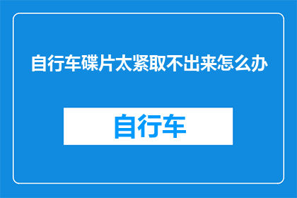 自行车碟片太紧取不出来怎么办(自行车碟片太紧，取不出来怎么办？)
