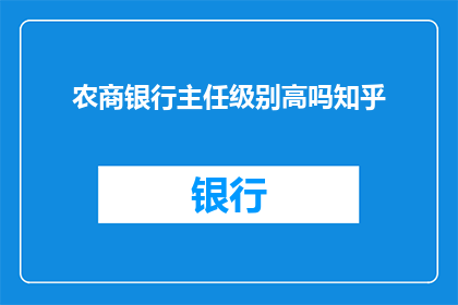 农商银行主任级别高吗知乎(农商银行主任职位的级别是否较高？在知乎上，人们对此持有不同的看法)