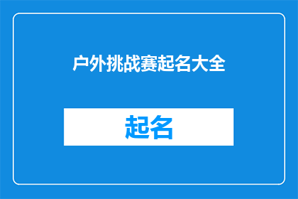 户外挑战赛起名大全(户外挑战赛起名大全：如何为你的赛事挑选一个响亮且吸引人的名字？)