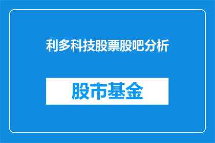 利多科技股票股吧分析(利多科技股票股吧分析：投资者如何解读其市场表现？)
