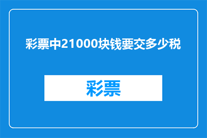 彩票中21000块钱要交多少税(如何计算彩票中21000元需要缴纳的税款？)