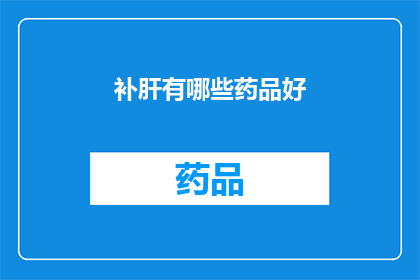 补肝有哪些药品好(补肝药效显著，哪些药品值得推荐？)