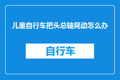 儿童自行车把头总轴晃动怎么办(如何解决儿童自行车把头总轴晃动的问题？)