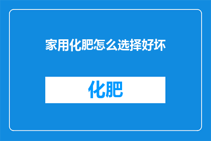 家用化肥怎么选择好坏(如何选择家用化肥以确保其品质与效益？)