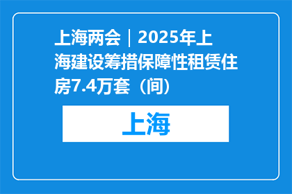 上海两会｜2025年上海建设筹措保障性租赁住房7.4万套（间）