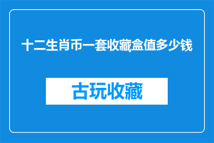 十二生肖币一套收藏盒值多少钱(一套十二生肖币收藏盒的市场价格是多少？)