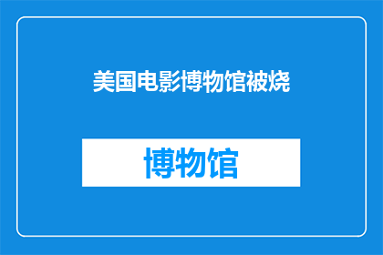 美国电影博物馆被烧(美国电影博物馆遭遇火灾，历史珍品何去何从？)