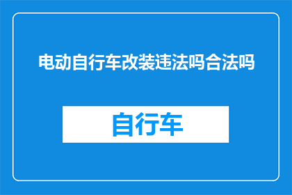 电动自行车改装违法吗合法吗(电动自行车改装是否违法？合法吗？)