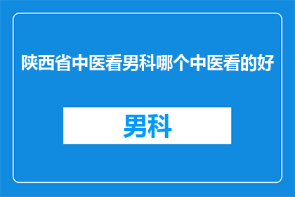 陕西省中医看男科哪个中医看的好(陕西省中医治疗男科疾病，哪个中医医生更值得信赖？)