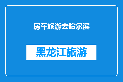 房车旅游去哈尔滨(哈尔滨房车旅游：一次怎样的旅行体验？)