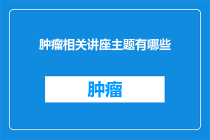 肿瘤相关讲座主题有哪些(肿瘤相关讲座主题有哪些？)