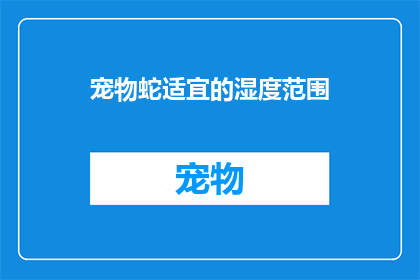宠物蛇适宜的湿度范围(宠物蛇的理想湿度范围是多少？)