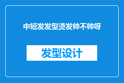 中短发发型烫发帅不帅呀(中短发发型烫发是否帅气？)